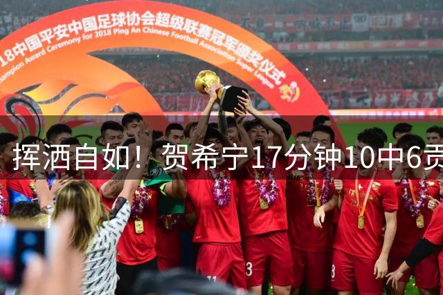 挥洒自如！贺希宁17分钟10中6贡献17分3板 三分7中4
