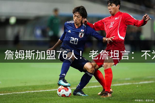 詹姆斯加盟76人！老詹坦言：不为钱不为家人只为赢！