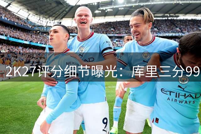 2K27评分细节曝光：库里三分99分封神 新秀弹跳天花板引热议