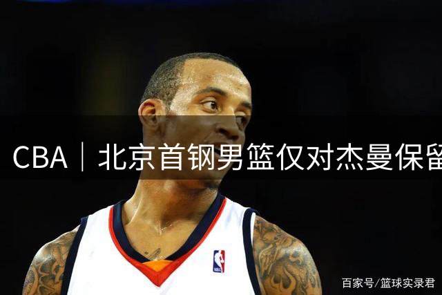 CBA｜北京首钢男篮仅对杰曼保留外援优先续约权